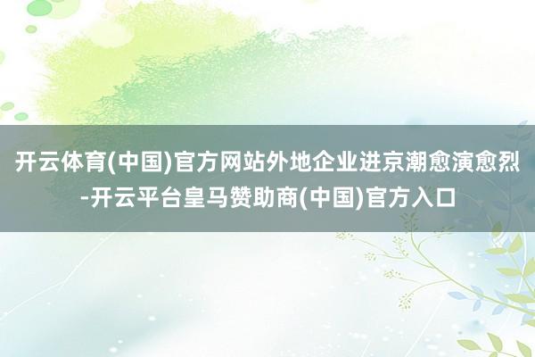 开云体育(中国)官方网站外地企业进京潮愈演愈烈-开云平台皇马赞助商(中国)官方入口