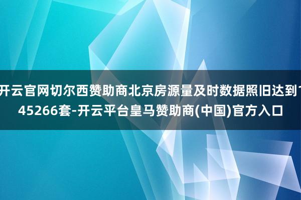 开云官网切尔西赞助商北京房源量及时数据照旧达到145266套-开云平台皇马赞助商(中国)官方入口