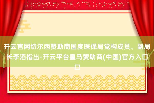 开云官网切尔西赞助商国度医保局党构成员、副局长李滔指出-开云平台皇马赞助商(中国)官方入口