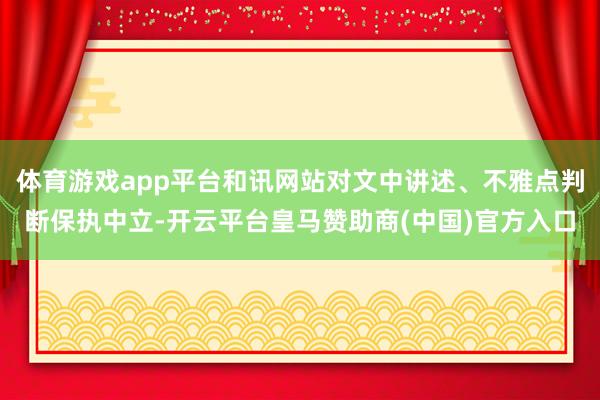 体育游戏app平台和讯网站对文中讲述、不雅点判断保执中立-开云平台皇马赞助商(中国)官方入口