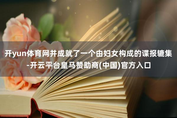 开yun体育网并成就了一个由妇女构成的谍报辘集-开云平台皇马赞助商(中国)官方入口