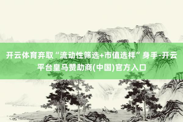 开云体育弃取“流动性筛选+市值选样”身手-开云平台皇马赞助商(中国)官方入口