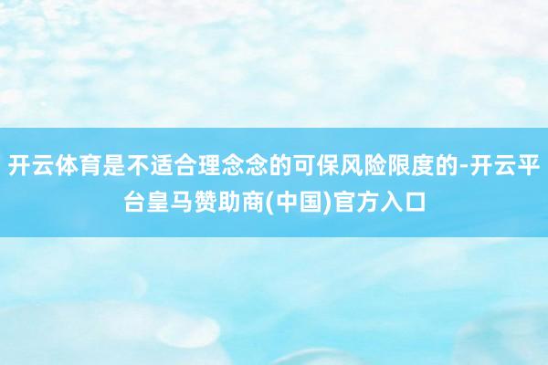 开云体育是不适合理念念的可保风险限度的-开云平台皇马赞助商(中国)官方入口