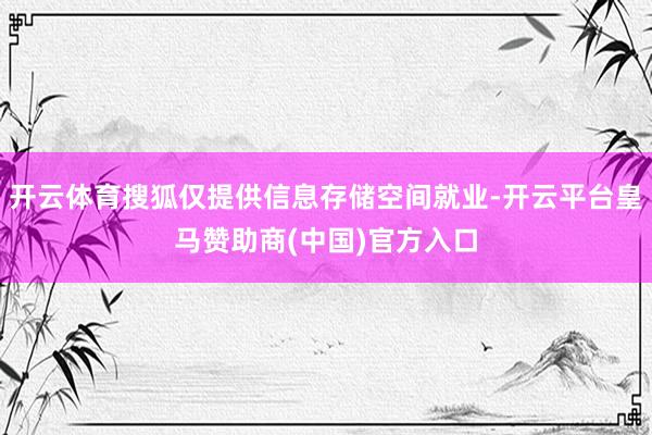 开云体育搜狐仅提供信息存储空间就业-开云平台皇马赞助商(中国)官方入口