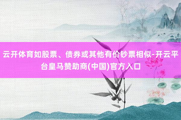 云开体育如股票、债券或其他有价钞票相似-开云平台皇马赞助商(中国)官方入口