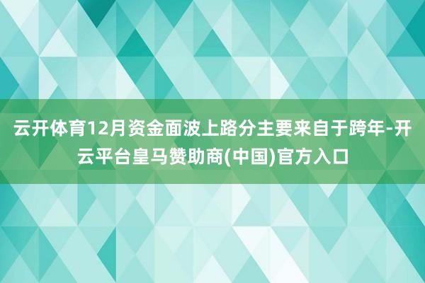 云开体育12月资金面波上路分主要来自于跨年-开云平台皇马赞助商(中国)官方入口