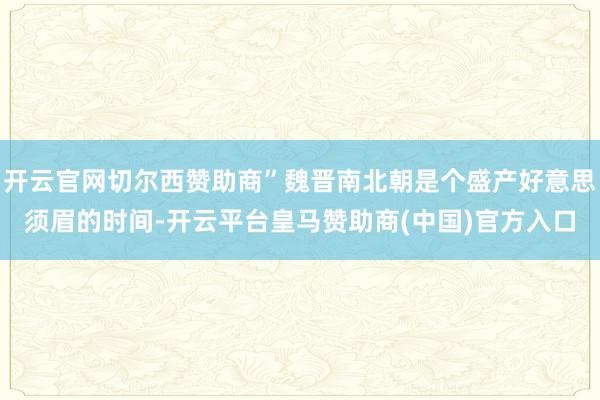 开云官网切尔西赞助商”魏晋南北朝是个盛产好意思须眉的时间-开云平台皇马赞助商(中国)官方入口