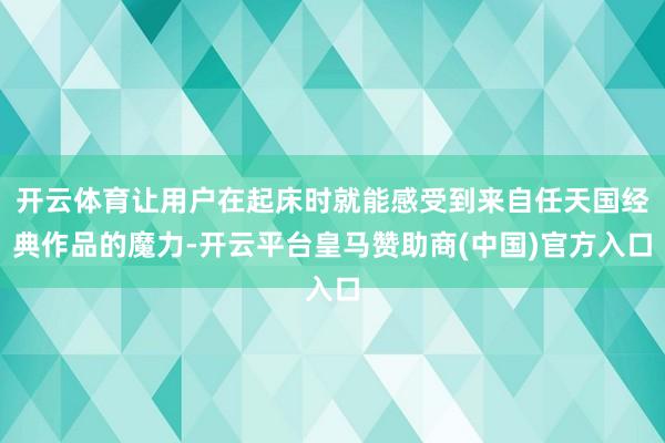 开云体育让用户在起床时就能感受到来自任天国经典作品的魔力-开云平台皇马赞助商(中国)官方入口