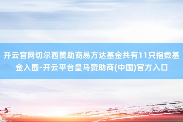 开云官网切尔西赞助商易方达基金共有11只指数基金入围-开云平台皇马赞助商(中国)官方入口