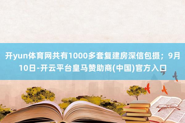 开yun体育网共有1000多套复建房深信包摄；9月10日-开云平台皇马赞助商(中国)官方入口