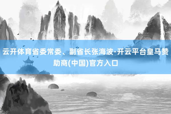 云开体育省委常委、副省长张海波-开云平台皇马赞助商(中国)官方入口