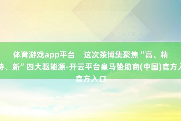 体育游戏app平台    这次茶博集聚焦“高、精、特、新”四大驱能源-开云平台皇马赞助商(中国)官方入口