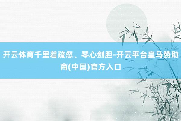 开云体育千里着疏忽、琴心剑胆-开云平台皇马赞助商(中国)官方入口