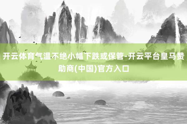 开云体育气温不绝小幅下跌或保管-开云平台皇马赞助商(中国)官方入口