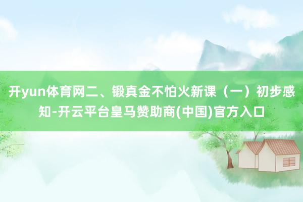 开yun体育网二、锻真金不怕火新课（一）初步感知-开云平台皇马赞助商(中国)官方入口