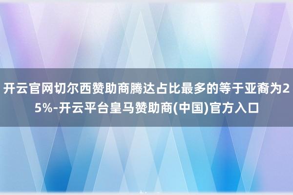 开云官网切尔西赞助商腾达占比最多的等于亚裔为25%-开云平台皇马赞助商(中国)官方入口