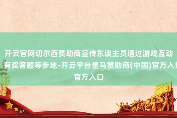 开云官网切尔西赞助商宣传东谈主员通过游戏互动、有奖答题等步地-开云平台皇马赞助商(中国)官方入口