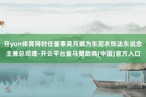 开yun体育网时任董事吴月娟为东尼衣饰法东说念主兼总司理-开云平台皇马赞助商(中国)官方入口