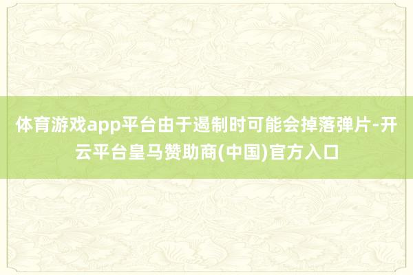 体育游戏app平台由于遏制时可能会掉落弹片-开云平台皇马赞助商(中国)官方入口