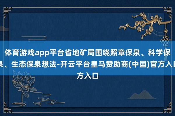 体育游戏app平台省地矿局围绕照章保泉、科学保泉、生态保泉想法-开云平台皇马赞助商(中国)官方入口