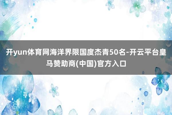 开yun体育网海洋界限国度杰青50名-开云平台皇马赞助商(中国)官方入口